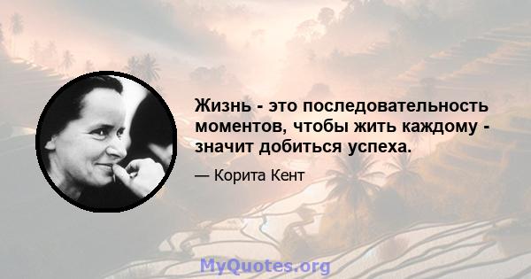 Жизнь - это последовательность моментов, чтобы жить каждому - значит добиться успеха.