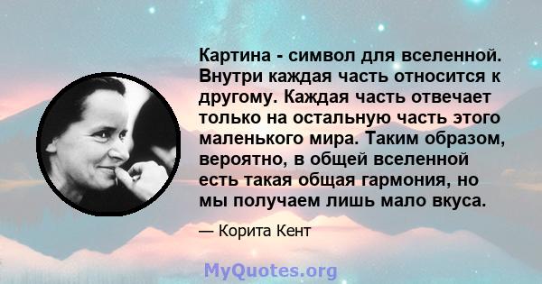 Картина - символ для вселенной. Внутри каждая часть относится к другому. Каждая часть отвечает только на остальную часть этого маленького мира. Таким образом, вероятно, в общей вселенной есть такая общая гармония, но мы 