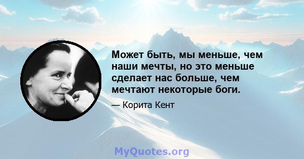 Может быть, мы меньше, чем наши мечты, но это меньше сделает нас больше, чем мечтают некоторые боги.