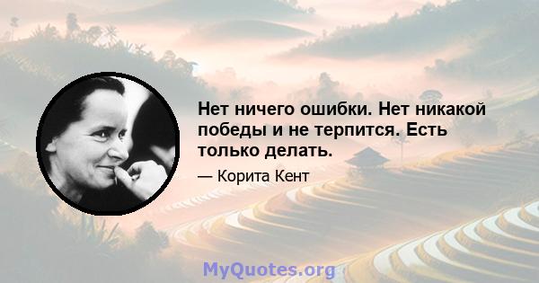 Нет ничего ошибки. Нет никакой победы и не терпится. Есть только делать.