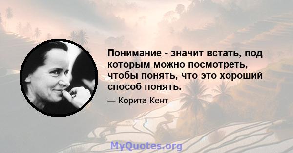 Понимание - значит встать, под которым можно посмотреть, чтобы понять, что это хороший способ понять.