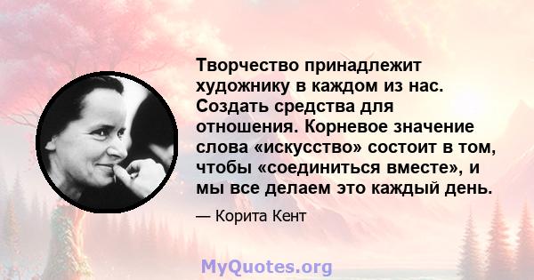 Творчество принадлежит художнику в каждом из нас. Создать средства для отношения. Корневое значение слова «искусство» состоит в том, чтобы «соединиться вместе», и мы все делаем это каждый день.