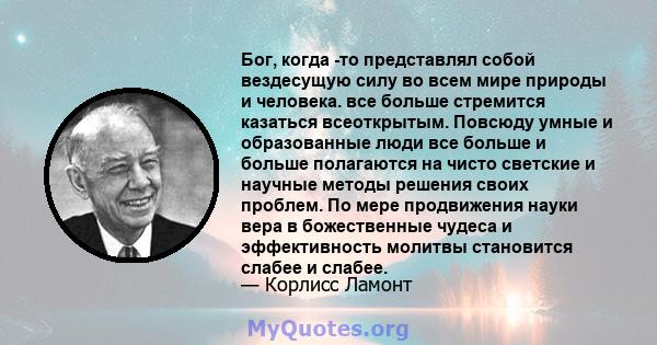 Бог, когда -то представлял собой вездесущую силу во всем мире природы и человека. все больше стремится казаться всеоткрытым. Повсюду умные и образованные люди все больше и больше полагаются на чисто светские и научные