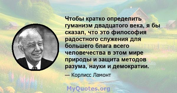 Чтобы кратко определить гуманизм двадцатого века, я бы сказал, что это философия радостного служения для большего блага всего человечества в этом мире природы и защита методов разума, науки и демократии.