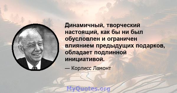 Динамичный, творческий настоящий, как бы ни был обусловлен и ограничен влиянием предыдущих подарков, обладает подлинной инициативой.