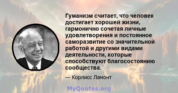 Гуманизм считает, что человек достигает хорошей жизни, гармонично сочетая личные удовлетворения и постоянное саморазвитие со значительной работой и другими видами деятельности, которые способствуют благосостоянию