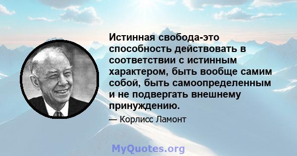 Истинная свобода-это способность действовать в соответствии с истинным характером, быть вообще самим собой, быть самоопределенным и не подвергать внешнему принуждению.