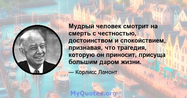 Мудрый человек смотрит на смерть с честностью, достоинством и спокойствием, признавая, что трагедия, которую он приносит, присуща большим даром жизни.