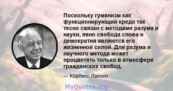 Поскольку гуманизм как функционирующий кредо так тесно связан с методами разума и науки, явно свобода слова и демократия являются его жизненной силой. Для разума и научного метода может процветать только в атмосфере