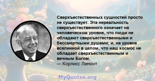 Сверхъестественных сущностей просто не существует. Эта нереальность сверхъестественного означает на человеческом уровне, что люди не обладают сверхъестественными и бессмертными душами; и, на уровне вселенной в целом,