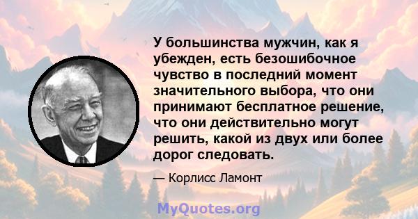 У большинства мужчин, как я убежден, есть безошибочное чувство в последний момент значительного выбора, что они принимают бесплатное решение, что они действительно могут решить, какой из двух или более дорог следовать.