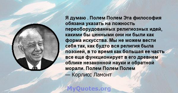 Я думаю . Полем Полем Эта философия обязана указать на ложность переоборудованных религиозных идей, какими бы ценными они ни были как форма искусства. Мы не можем вести себя так, как будто вся религия была поэзией, в то 