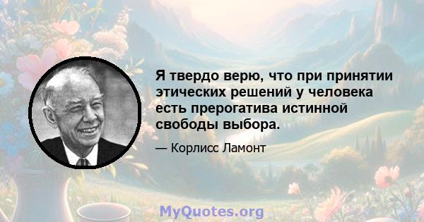 Я твердо верю, что при принятии этических решений у человека есть прерогатива истинной свободы выбора.