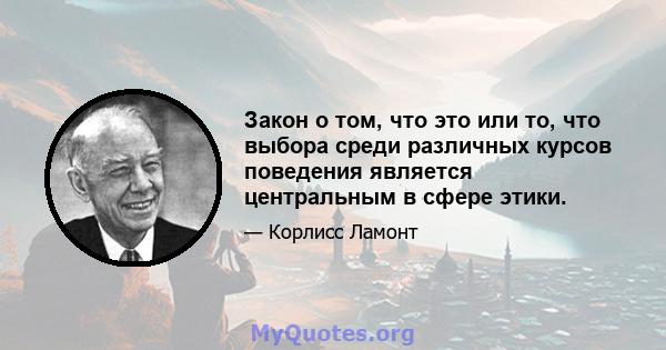 Закон о том, что это или то, что выбора среди различных курсов поведения является центральным в сфере этики.