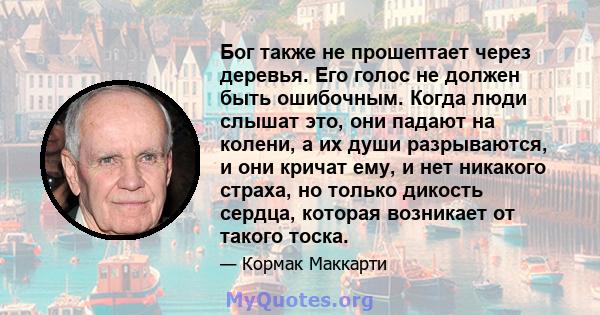 Бог также не прошептает через деревья. Его голос не должен быть ошибочным. Когда люди слышат это, они падают на колени, а их души разрываются, и они кричат ​​ему, и нет никакого страха, но только дикость сердца, которая 