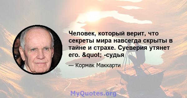 Человек, который верит, что секреты мира навсегда скрыты в тайне и страхе. Суеверия утянет его. " -судья