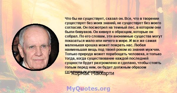 Что бы ни существует, сказал он. Все, что в творении существует без моих знаний, не существует без моего согласия. Он посмотрел на темный лес, в котором они были бивуаков. Он кивнул к образцам, которые он собрал. По его 