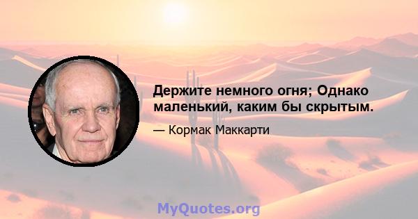 Держите немного огня; Однако маленький, каким бы скрытым.