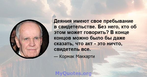 Деяния имеют свое пребывание в свидетельстве. Без него, кто об этом может говорить? В конце концов можно было бы даже сказать, что акт - это ничто, свидетель все.