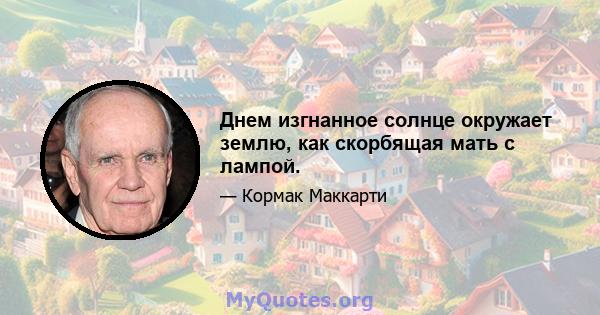 Днем изгнанное солнце окружает землю, как скорбящая мать с лампой.