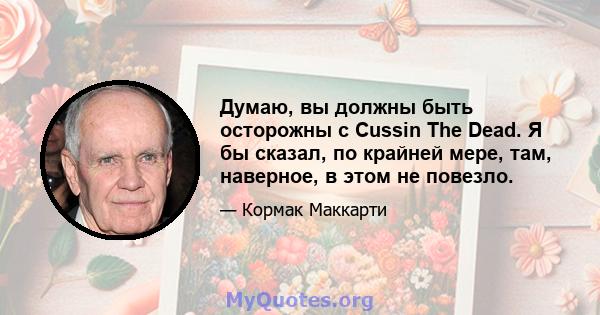 Думаю, вы должны быть осторожны с Cussin The Dead. Я бы сказал, по крайней мере, там, наверное, в этом не повезло.