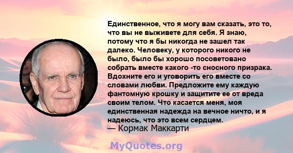 Единственное, что я могу вам сказать, это то, что вы не выживете для себя. Я знаю, потому что я бы никогда не зашел так далеко. Человеку, у которого никого не было, было бы хорошо посоветовано собрать вместе какого -то