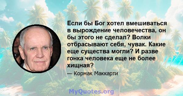 Если бы Бог хотел вмешиваться в вырождение человечества, он бы этого не сделал? Волки отбрасывают себя, чувак. Какие еще существа могли? И разве гонка человека еще не более хищная?