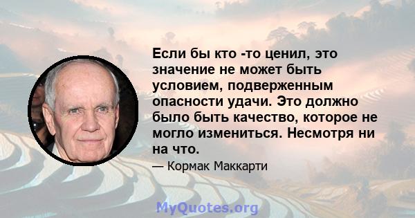 Если бы кто -то ценил, это значение не может быть условием, подверженным опасности удачи. Это должно было быть качество, которое не могло измениться. Несмотря ни на что.