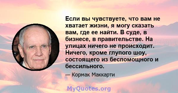 Если вы чувствуете, что вам не хватает жизни, я могу сказать вам, где ее найти. В суде, в бизнесе, в правительстве. На улицах ничего не происходит. Ничего, кроме глупого шоу, состоящего из беспомощного и бессильного.