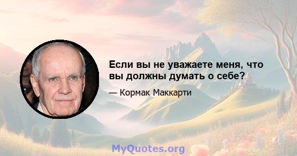 Если вы не уважаете меня, что вы должны думать о себе?