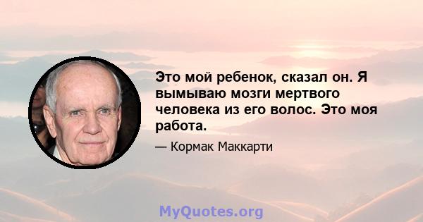 Это мой ребенок, сказал он. Я вымываю мозги мертвого человека из его волос. Это моя работа.