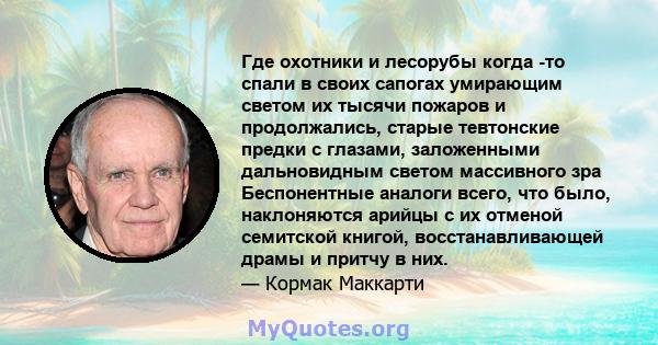 Где охотники и лесорубы когда -то спали в своих сапогах умирающим светом их тысячи пожаров и продолжались, старые тевтонские предки с глазами, заложенными дальновидным светом массивного зра Беспонентные аналоги всего,