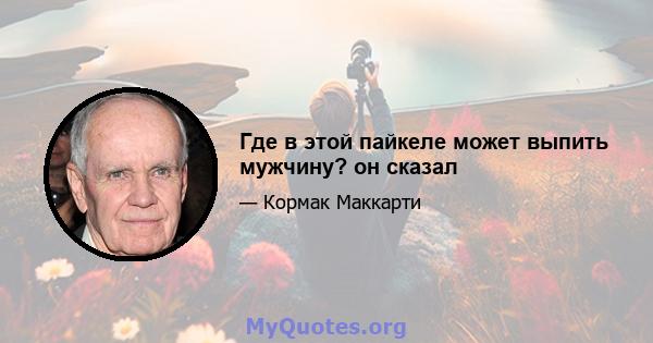 Где в этой пайкеле может выпить мужчину? он сказал