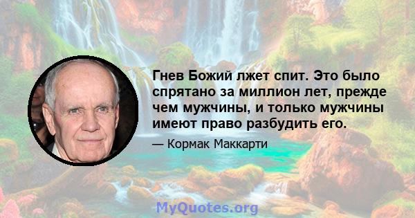 Гнев Божий лжет спит. Это было спрятано за миллион лет, прежде чем мужчины, и только мужчины имеют право разбудить его.