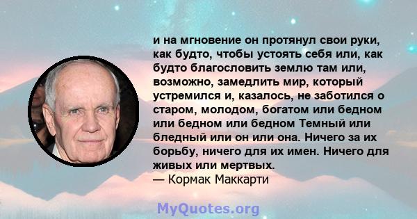 и на мгновение он протянул свои руки, как будто, чтобы устоять себя или, как будто благословить землю там или, возможно, замедлить мир, который устремился и, казалось, не заботился о старом, молодом, богатом или бедном