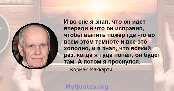 И во сне я знал, что он идет впереди и что он исправил, чтобы выпить пожар где -то во всем этом темноте и все это холодно, и я знал, что всякий раз, когда я туда попал, он будет там. А потом я проснулся.