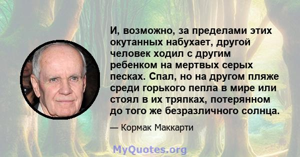 И, возможно, за пределами этих окутанных набухает, другой человек ходил с другим ребенком на мертвых серых песках. Спал, но на другом пляже среди горького пепла в мире или стоял в их тряпках, потерянном до того же