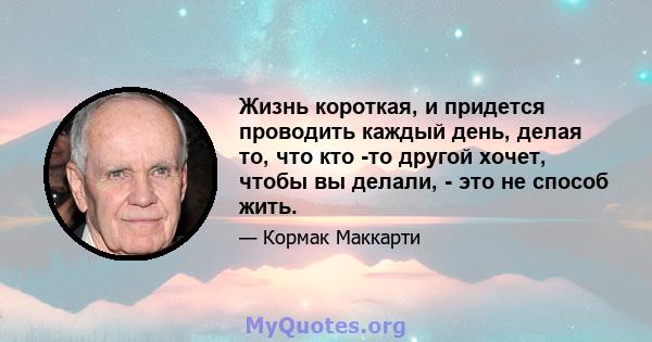 Жизнь короткая, и придется проводить каждый день, делая то, что кто -то другой хочет, чтобы вы делали, - это не способ жить.