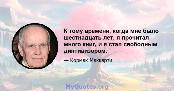 К тому времени, когда мне было шестнадцать лет, я прочитал много книг, и я стал свободным динтивизором.