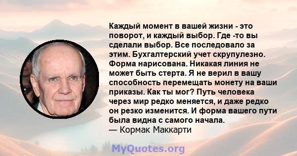 Каждый момент в вашей жизни - это поворот, и каждый выбор. Где -то вы сделали выбор. Все последовало за этим. Бухгалтерский учет скрупулезно. Форма нарисована. Никакая линия не может быть стерта. Я не верил в вашу