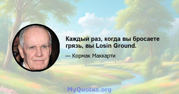 Каждый раз, когда вы бросаете грязь, вы Losin Ground.