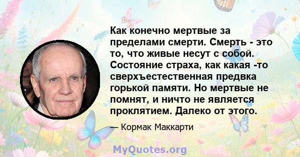 Как конечно мертвые за пределами смерти. Смерть - это то, что живые несут с собой. Состояние страха, как какая -то сверхъестественная предвка горькой памяти. Но мертвые не помнят, и ничто не является проклятием. Далеко