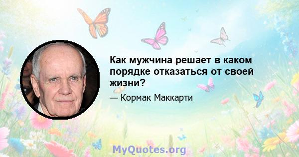 Как мужчина решает в каком порядке отказаться от своей жизни?