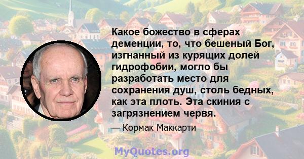 Какое божество в сферах деменции, то, что бешеный Бог, изгнанный из курящих долей гидрофобии, могло бы разработать место для сохранения душ, столь бедных, как эта плоть. Эта скиния с загрязнением червя.