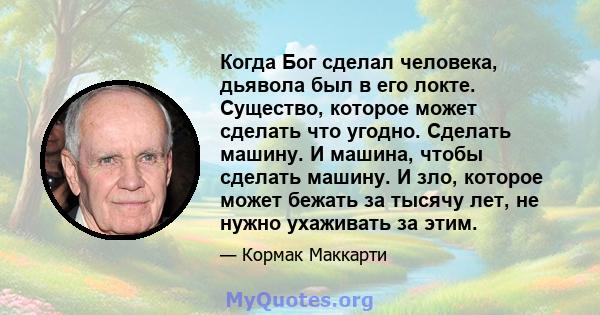 Когда Бог сделал человека, дьявола был в его локте. Существо, которое может сделать что угодно. Сделать машину. И машина, чтобы сделать машину. И зло, которое может бежать за тысячу лет, не нужно ухаживать за этим.