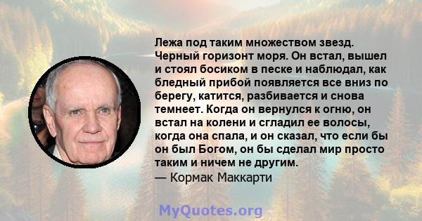 Лежа под таким множеством звезд. Черный горизонт моря. Он встал, вышел и стоял босиком в песке и наблюдал, как бледный прибой появляется все вниз по берегу, катится, разбивается и снова темнеет. Когда он вернулся к