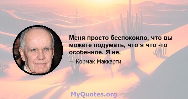 Меня просто беспокоило, что вы можете подумать, что я что -то особенное. Я не.