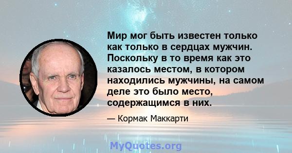 Мир мог быть известен только как только в сердцах мужчин. Поскольку в то время как это казалось местом, в котором находились мужчины, на самом деле это было место, содержащимся в них.