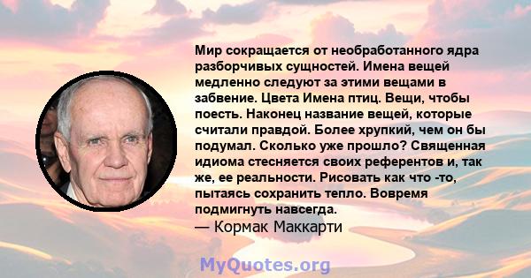 Мир сокращается от необработанного ядра разборчивых сущностей. Имена вещей медленно следуют за этими вещами в забвение. Цвета Имена птиц. Вещи, чтобы поесть. Наконец название вещей, которые считали правдой. Более