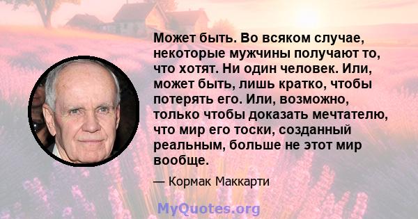 Может быть. Во всяком случае, некоторые мужчины получают то, что хотят. Ни один человек. Или, может быть, лишь кратко, чтобы потерять его. Или, возможно, только чтобы доказать мечтателю, что мир его тоски, созданный